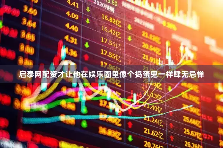 启泰网配资才让他在娱乐圈里像个捣蛋鬼一样肆无忌惮