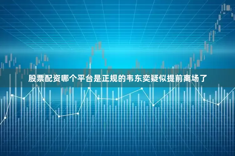 股票配资哪个平台是正规的韦东奕疑似提前离场了