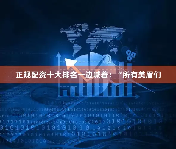 正规配资十大排名一边喊着：“所有美眉们