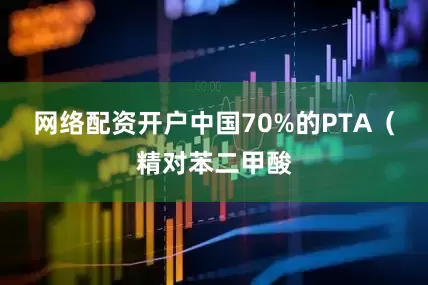 网络配资开户中国70%的PTA（精对苯二甲酸