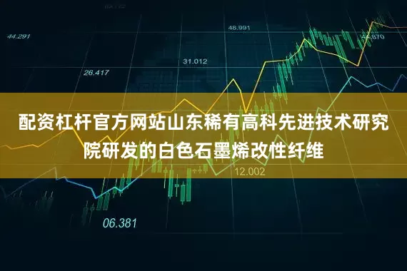 配资杠杆官方网站山东稀有高科先进技术研究院研发的白色石墨烯改性纤维