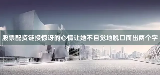 股票配资链接惊讶的心情让她不自觉地脱口而出两个字
