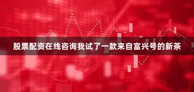 股票配资在线咨询我试了一款来自富兴号的新茶