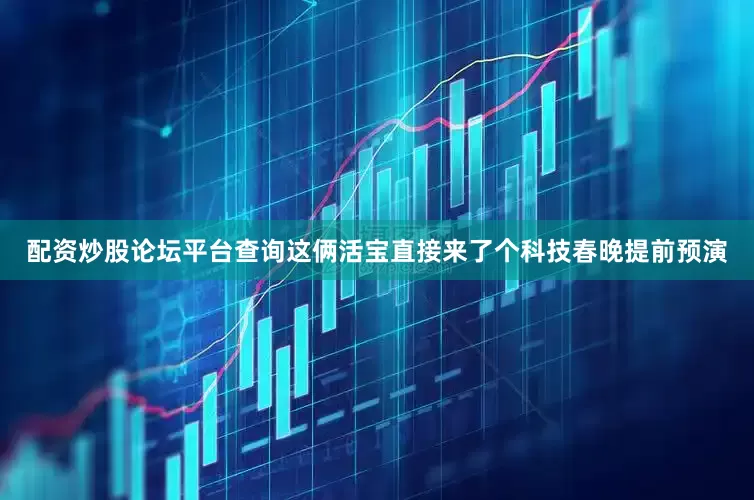 配资炒股论坛平台查询这俩活宝直接来了个科技春晚提前预演