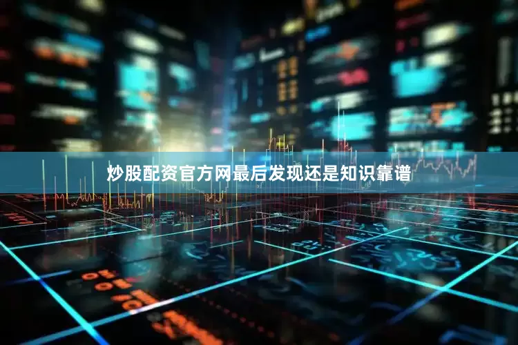 炒股配资官方网最后发现还是知识靠谱