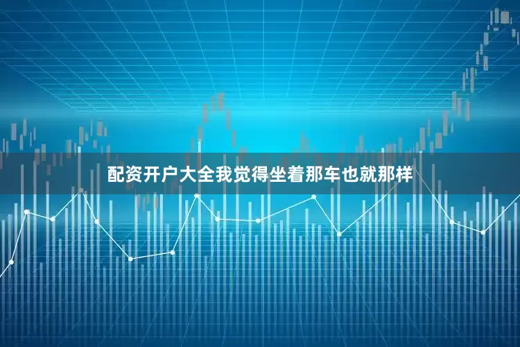 配资开户大全我觉得坐着那车也就那样