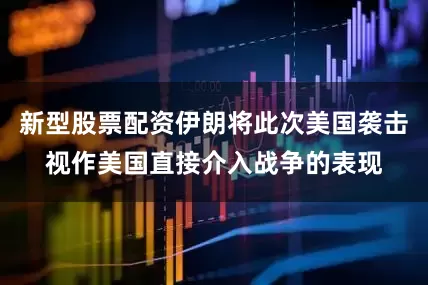 新型股票配资伊朗将此次美国袭击视作美国直接介入战争的表现