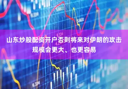 山东炒股配资开户否则将来对伊朗的攻击规模会更大、也更容易