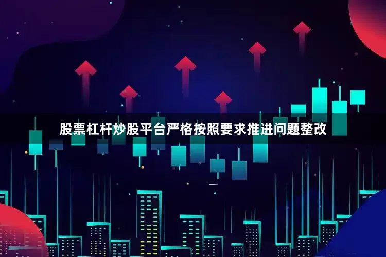股票杠杆炒股平台严格按照要求推进问题整改