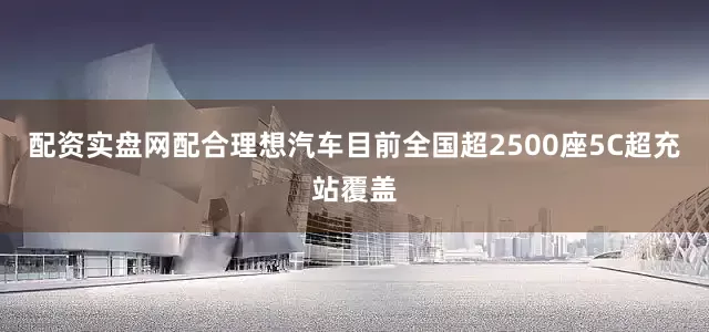 配资实盘网配合理想汽车目前全国超2500座5C超充站覆盖