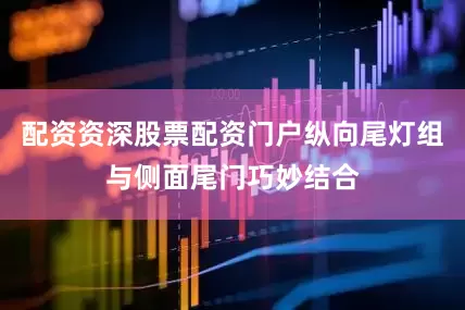 配资资深股票配资门户纵向尾灯组与侧面尾门巧妙结合