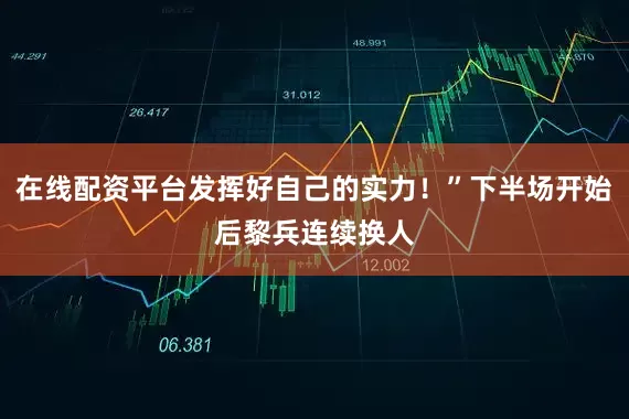 在线配资平台发挥好自己的实力!”下半场开始后黎兵连续换人