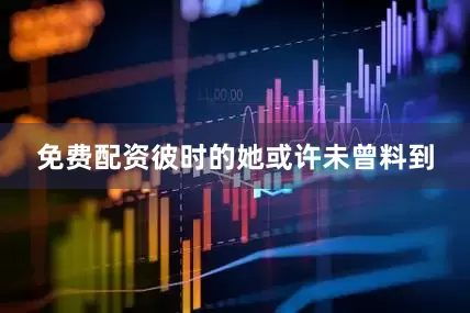 免费配资彼时的她或许未曾料到