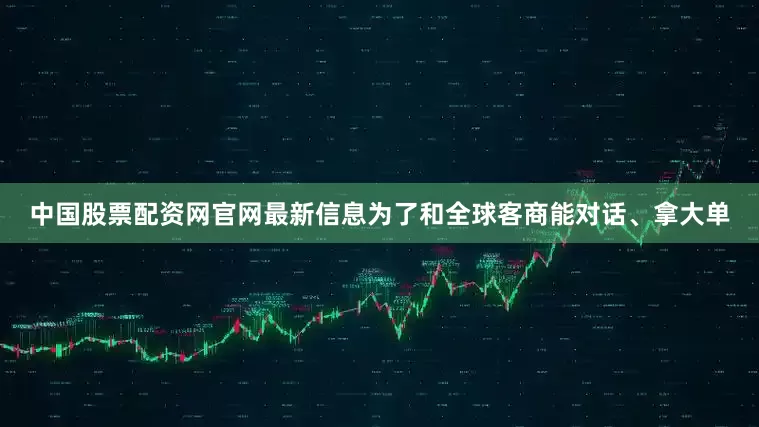 中国股票配资网官网最新信息为了和全球客商能对话、拿大单