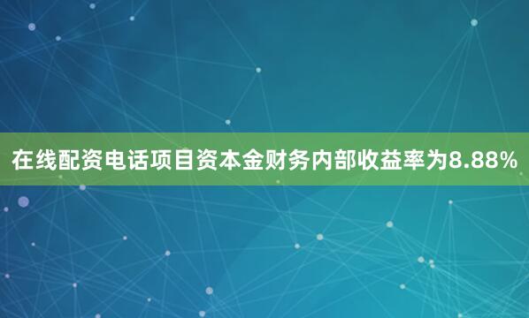 在线配资电话项目资本金财务内部收益率为8.88%