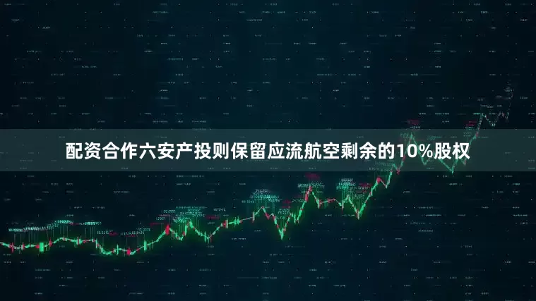 配资合作六安产投则保留应流航空剩余的10%股权
