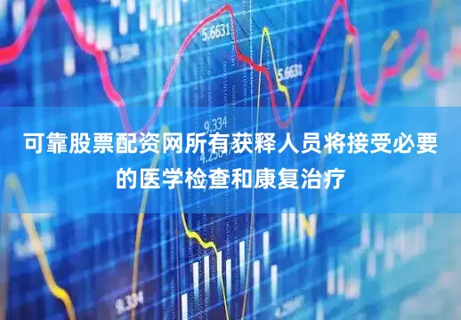 可靠股票配资网所有获释人员将接受必要的医学检查和康复治疗