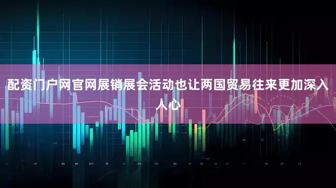 配资门户网官网展销展会活动也让两国贸易往来更加深入人心