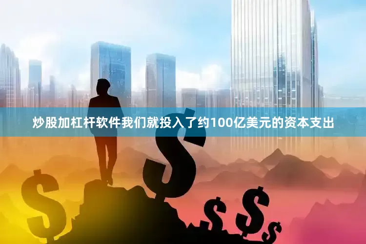 炒股加杠杆软件我们就投入了约100亿美元的资本支出