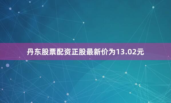 丹东股票配资正股最新价为13.02元