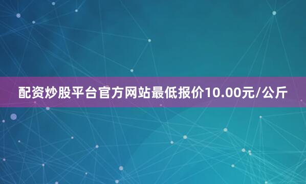 配资炒股平台官方网站最低报价10.00元/公斤