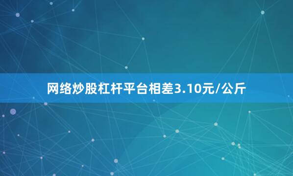网络炒股杠杆平台相差3.10元/公斤