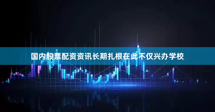 国内股票配资资讯长期扎根在此不仅兴办学校