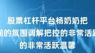 股票杠杆平台杨奶奶把直播间的氛围调解把控的非常活跃温馨