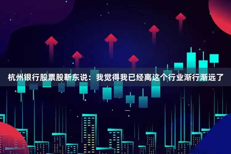 杭州银行股票股靳东说：我觉得我已经离这个行业渐行渐远了