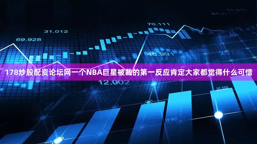178炒股配资论坛网一个NBA巨星被裁的第一反应肯定大家都觉得什么可惜