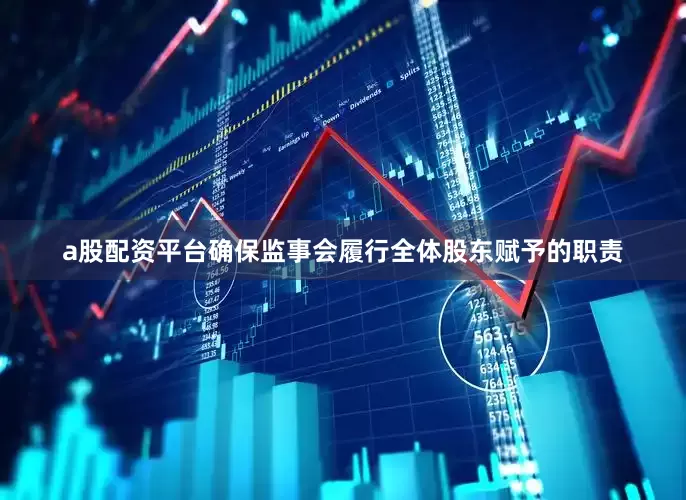 a股配资平台确保监事会履行全体股东赋予的职责