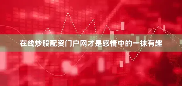 在线炒股配资门户网才是感情中的一抹有趣