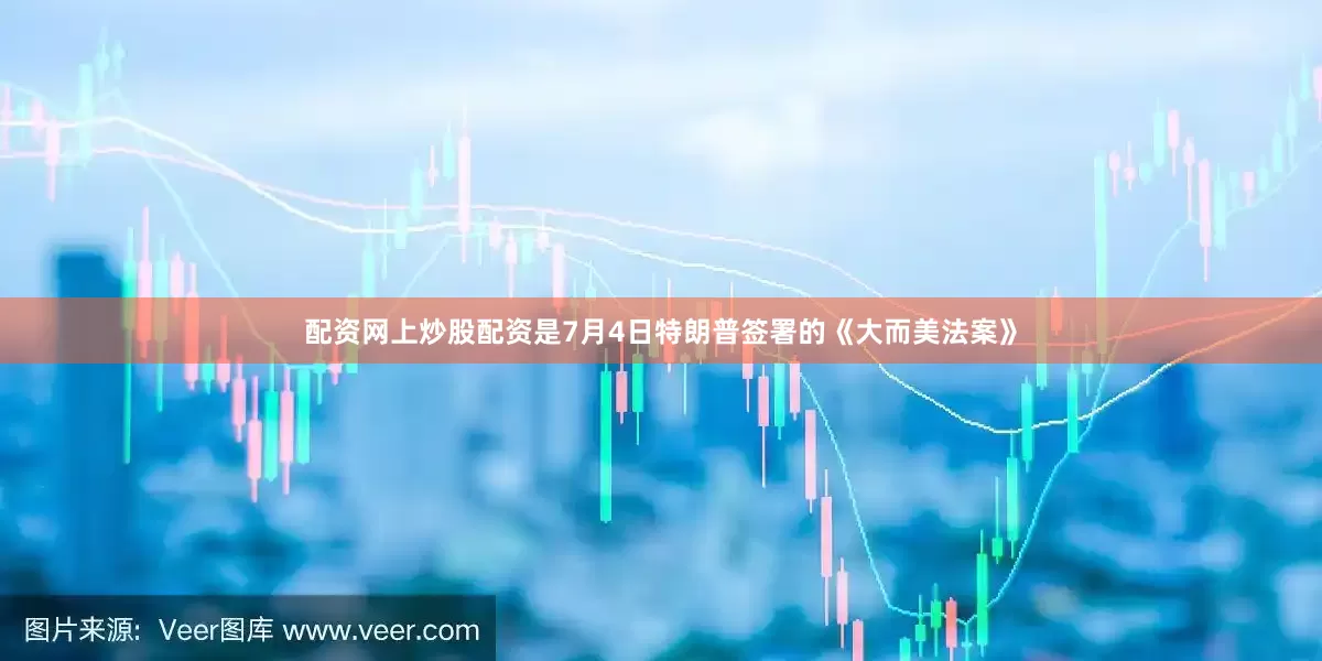 配资网上炒股配资是7月4日特朗普签署的《大而美法案》