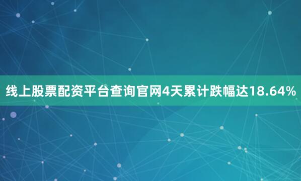 线上股票配资平台查询官网4天累计跌幅达18.64%