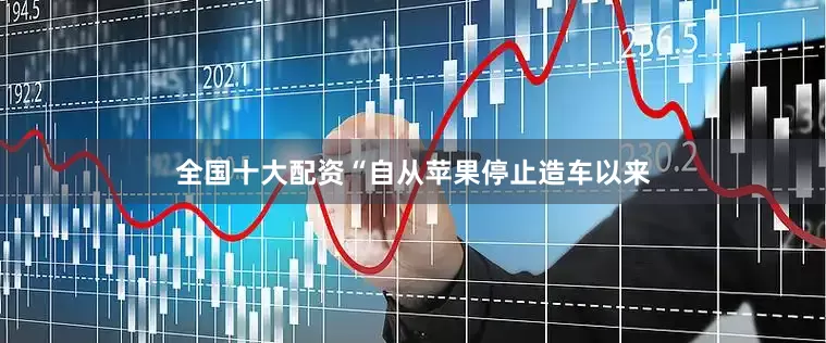 全国十大配资　　“自从苹果停止造车以来