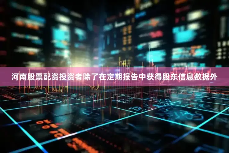 河南股票配资投资者除了在定期报告中获得股东信息数据外
