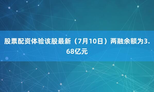 股票配资体验该股最新（7月10日）两融余额为3.68亿元