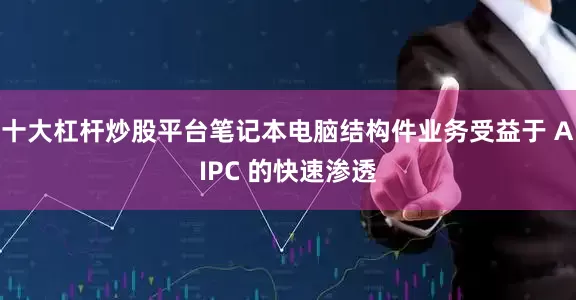 十大杠杆炒股平台笔记本电脑结构件业务受益于 AIPC 的快速渗透