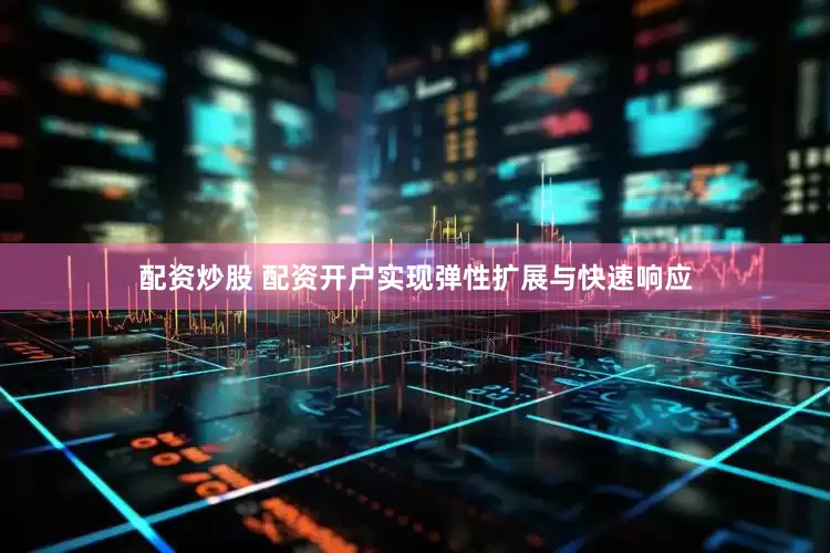 配资炒股 配资开户实现弹性扩展与快速响应