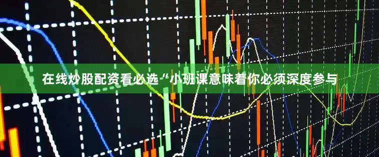 在线炒股配资看必选“小班课意味着你必须深度参与