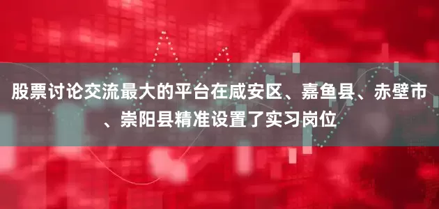 股票讨论交流最大的平台在咸安区、嘉鱼县、赤壁市、崇阳县精准设置了实习岗位