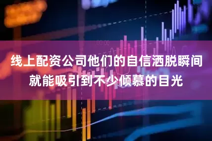 线上配资公司他们的自信洒脱瞬间就能吸引到不少倾慕的目光