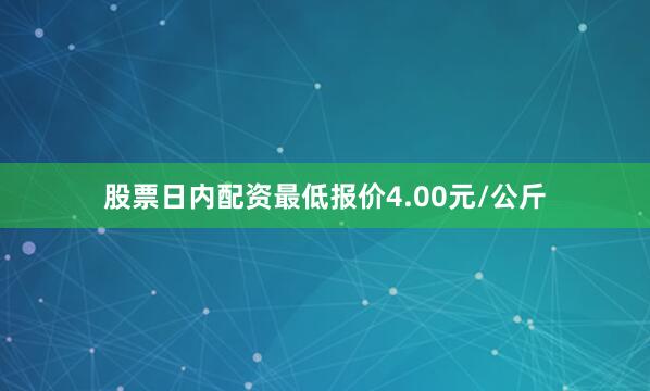 股票日内配资最低报价4.00元/公斤