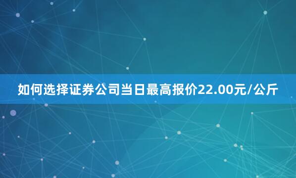 如何选择证券公司当日最高报价22.00元/公斤