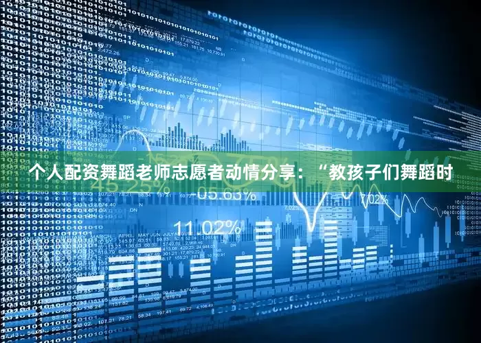 个人配资舞蹈老师志愿者动情分享：“教孩子们舞蹈时