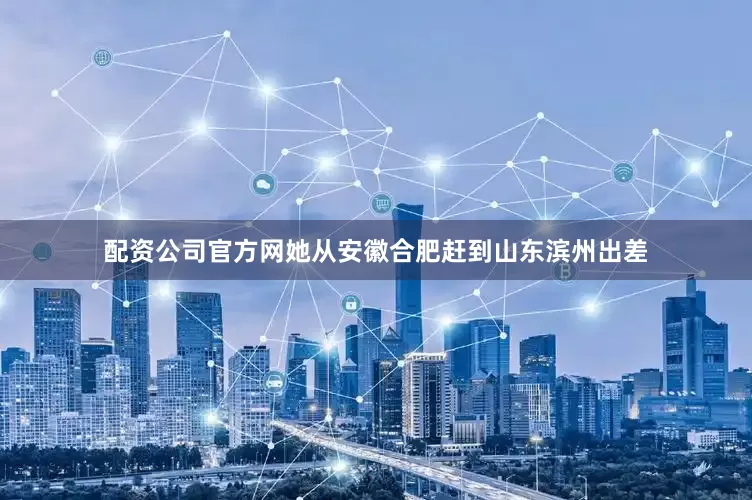 配资公司官方网她从安徽合肥赶到山东滨州出差