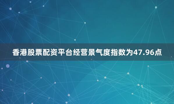香港股票配资平台经营景气度指数为47.96点