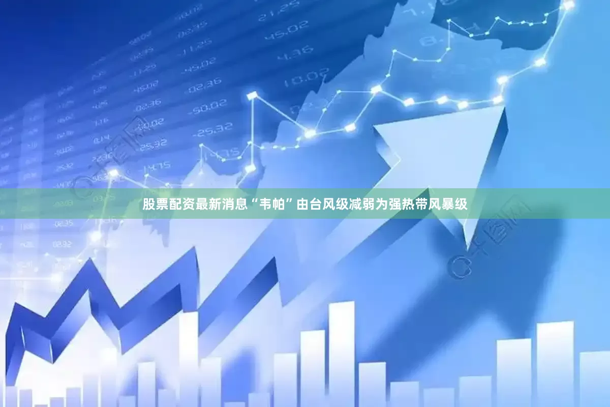 股票配资最新消息“韦帕”由台风级减弱为强热带风暴级