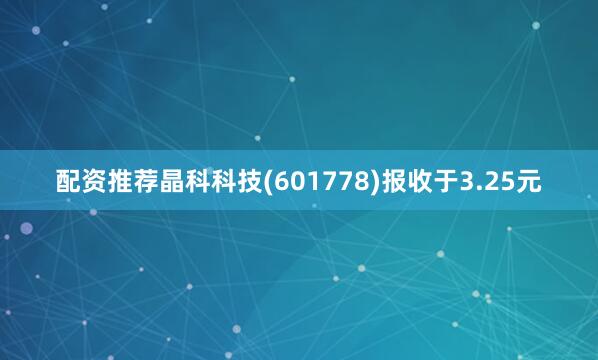 配资推荐晶科科技(601778)报收于3.25元