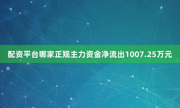 配资平台哪家正规主力资金净流出1007.25万元
